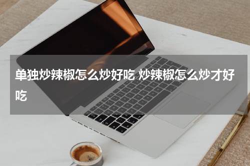 单独炒辣椒怎么炒好吃 炒辣椒怎么炒才好吃
