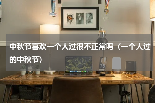 中秋节喜欢一个人过很不正常吗（一个人过的中秋节）