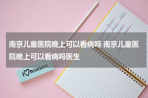 南京儿童医院晚上可以看病吗 南京儿童医院晚上可以看病吗医生