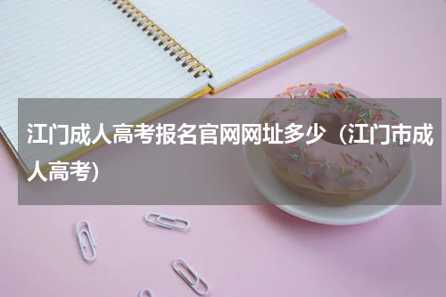 江门成人高考报名官网网址多少（江门市成人高考）