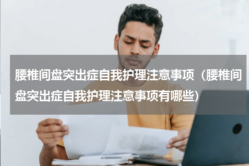 腰椎间盘突出症自我护理注意事项（腰椎间盘突出症自我护理注意事项有哪些）