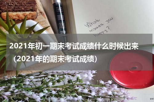 2021年初一期末考试成绩什么时候出来（2021年的期末考试成绩）