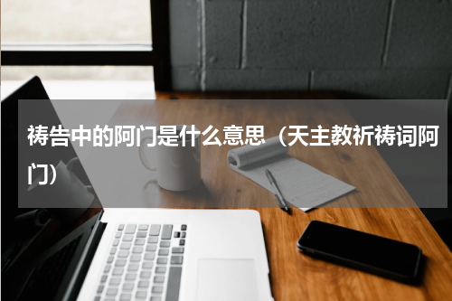 祷告中的阿门是什么意思（天主教祈祷词阿门）