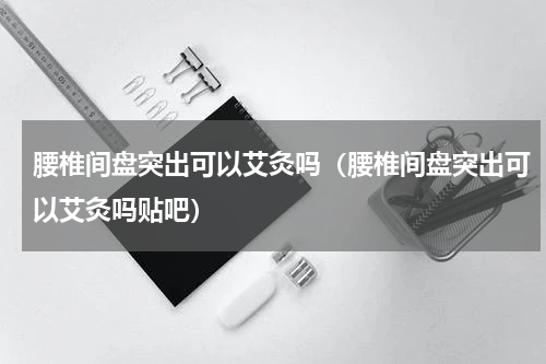 腰椎间盘突出可以艾灸吗（腰椎间盘突出可以艾灸吗贴吧）