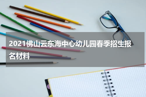 2021佛山云东海中心幼儿园春季招生报名材料