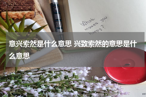 意兴索然是什么意思 兴致索然的意思是什么意思