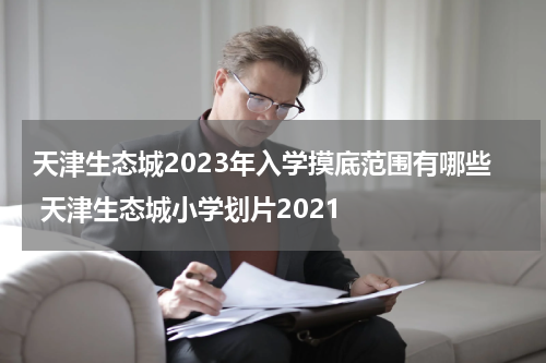 天津生态城2023年入学摸底范围有哪些 天津生态城小学划片2021