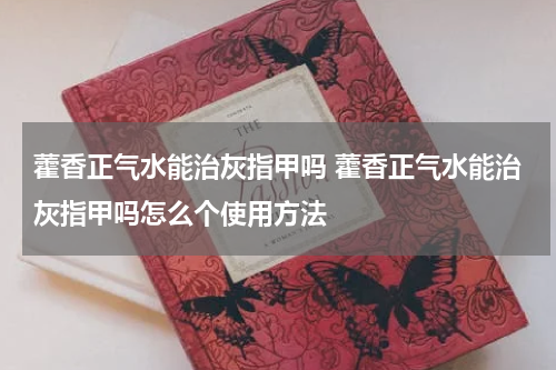 藿香正气水能治灰指甲吗 藿香正气水能治灰指甲吗怎么个使用方法