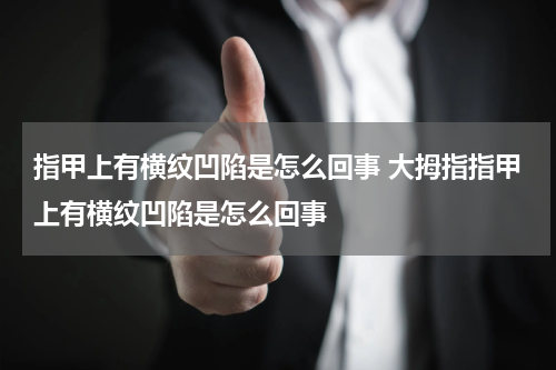 指甲上有横纹凹陷是怎么回事 大拇指指甲上有横纹凹陷是怎么回事