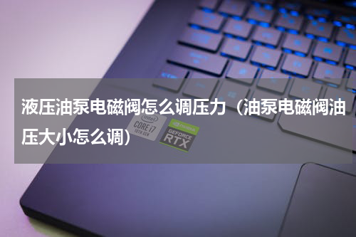 液压油泵电磁阀怎么调压力（油泵电磁阀油压大小怎么调）