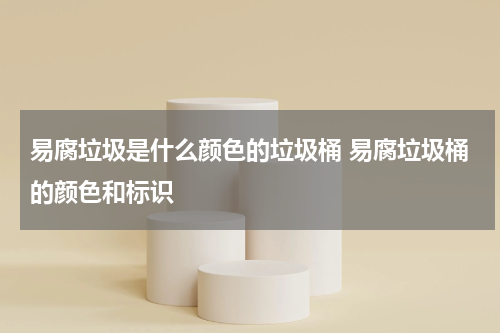 易腐垃圾是什么颜色的垃圾桶 易腐垃圾桶的颜色和标识