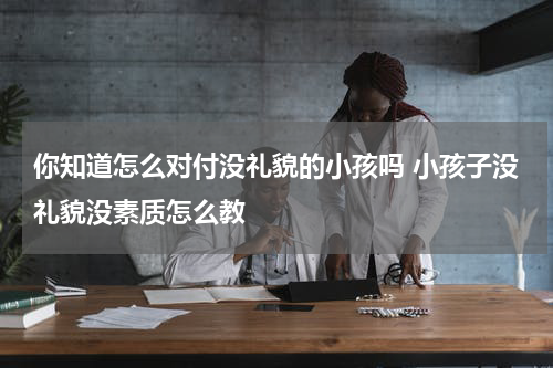 你知道怎么对付没礼貌的小孩吗 小孩子没礼貌没素质怎么教