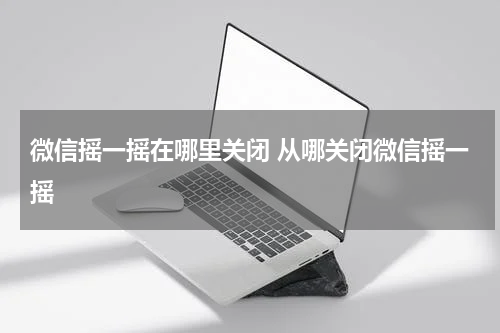 微信摇一摇在哪里关闭 从哪关闭微信摇一摇