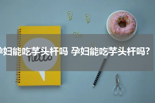 孕妇能吃芋头杆吗 孕妇能吃芋头杆吗?