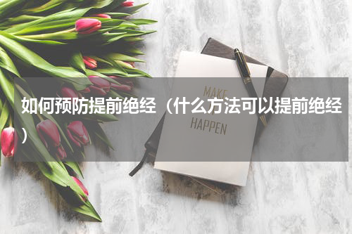 如何预防提前绝经（什么方法可以提前绝经）