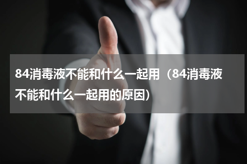84消毒液不能和什么一起用（84消毒液不能和什么一起用的原因）