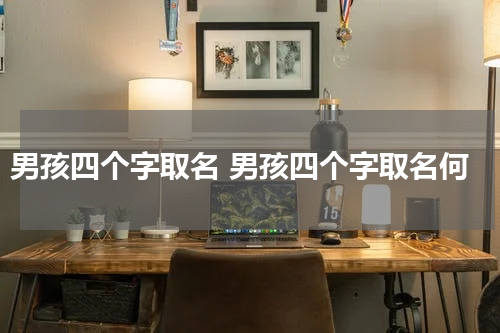 男孩四个字取名 男孩四个字取名何