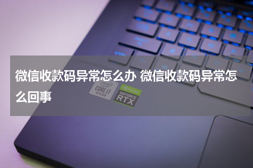 微信收款码异常怎么办 微信收款码异常怎么回事