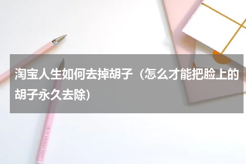 淘宝人生如何去掉胡子（怎么才能把脸上的胡子永久去除）