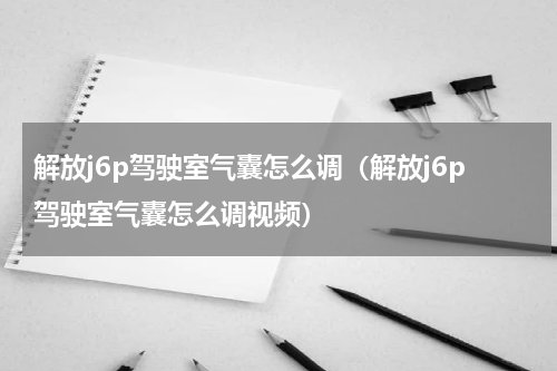 解放j6p驾驶室气囊怎么调（解放j6p驾驶室气囊怎么调视频）