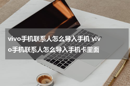 vivo手机联系人怎么导入手机 vivo手机联系人怎么导入手机卡里面