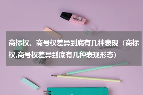 商标权、商号权差异到底有几种表现（商标权,商号权差异到底有几种表现形态）