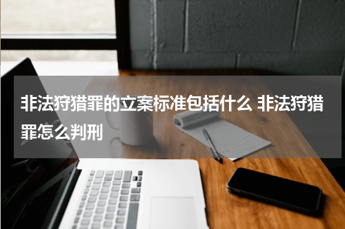 非法狩猎罪的立案标准包括什么 非法狩猎罪怎么判刑