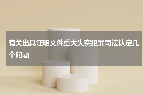 有关出具证明文件重大失实犯罪司法认定几个问题