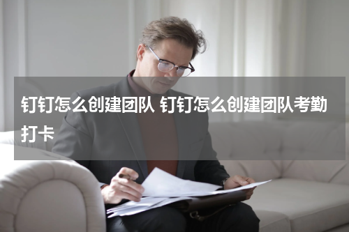 钉钉怎么创建团队 钉钉怎么创建团队考勤打卡