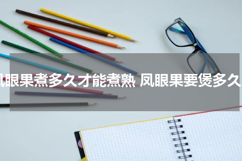 凤眼果煮多久才能煮熟 凤眼果要煲多久