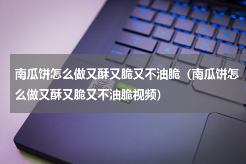 南瓜饼怎么做又酥又脆又不油脆（南瓜饼怎么做又酥又脆又不油脆视频）
