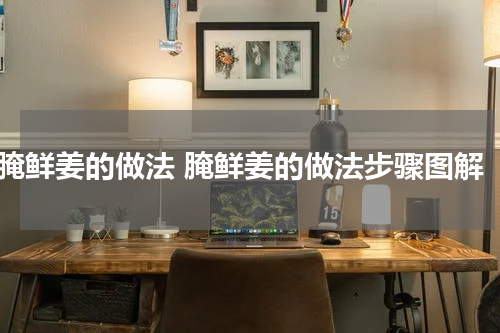 腌鲜姜的做法 腌鲜姜的做法步骤图解