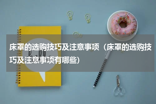 床罩的选购技巧及注意事项（床罩的选购技巧及注意事项有哪些）