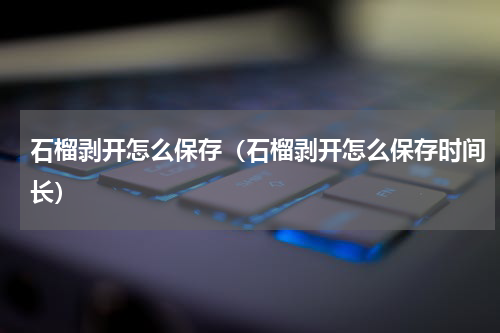 石榴剥开怎么保存（石榴剥开怎么保存时间长）