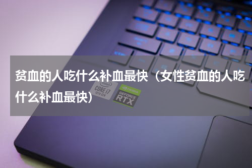 贫血的人吃什么补血最快（女性贫血的人吃什么补血最快）