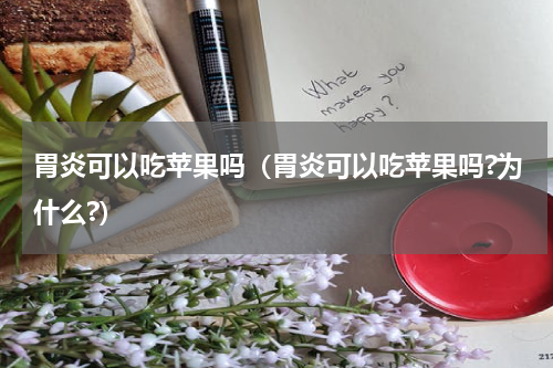 胃炎可以吃苹果吗（胃炎可以吃苹果吗?为什么?）