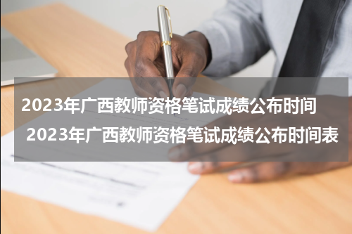 2023年广西教师资格笔试成绩公布时间 2023年广西教师资格笔试成绩公布时间表