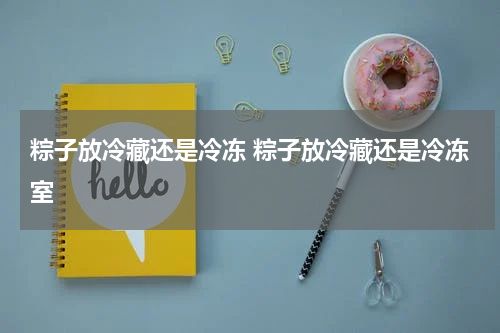 粽子放冷藏还是冷冻 粽子放冷藏还是冷冻室