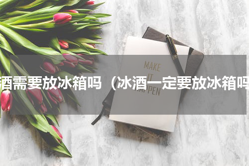 冰酒需要放冰箱吗（冰酒一定要放冰箱吗）