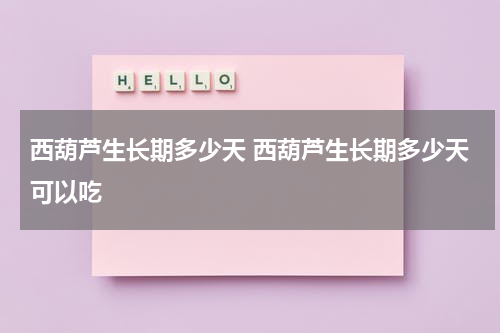 西葫芦生长期多少天 西葫芦生长期多少天可以吃