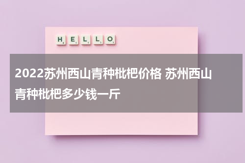 2022苏州西山青种枇杷价格 苏州西山青种枇杷多少钱一斤