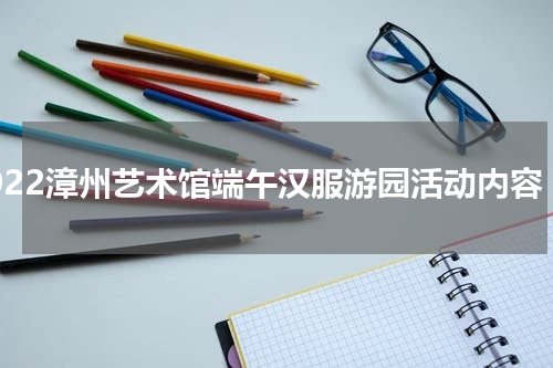 2022漳州艺术馆端午汉服游园活动内容