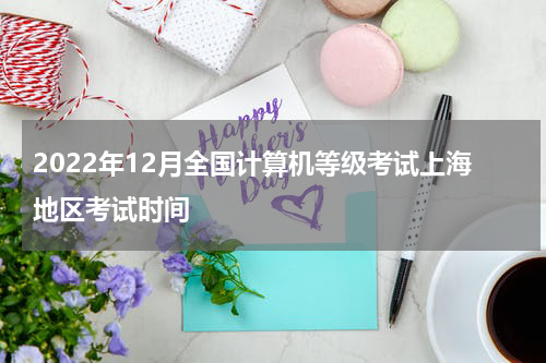 2022年12月全国计算机等级考试上海地区考试时间