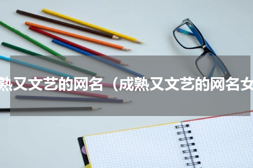 成熟又文艺的网名（成熟又文艺的网名女）