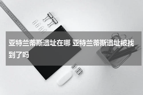 亚特兰蒂斯遗址在哪 亚特兰蒂斯遗址被找到了吗