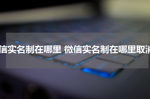 微信实名制在哪里 微信实名制在哪里取消
