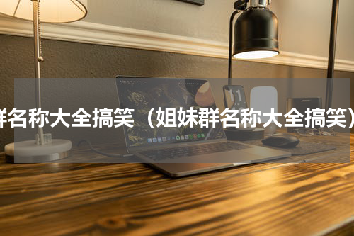 群名称大全搞笑（姐妹群名称大全搞笑）