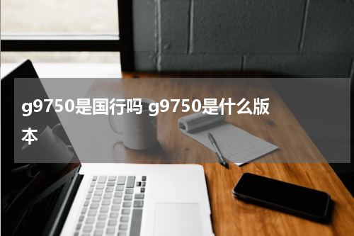 g9750是国行吗 g9750是什么版本