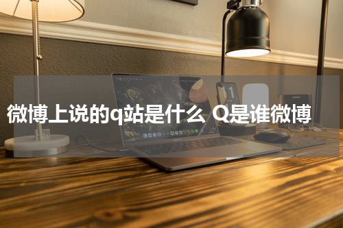 微博上说的q站是什么 Q是谁微博