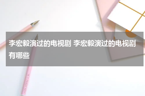 李宏毅演过的电视剧 李宏毅演过的电视剧有哪些